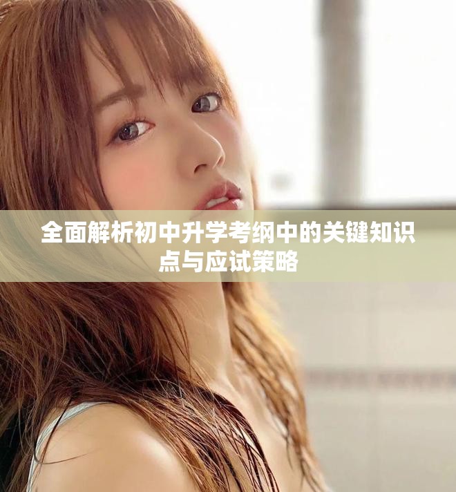 全面解析初中升学考纲中的关键知识点与应试策略
