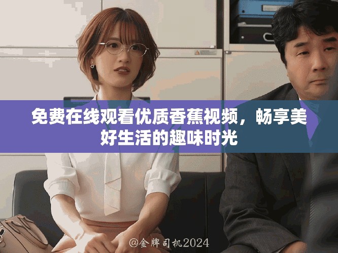 免费在线观看优质香蕉视频，畅享美好生活的趣味时光