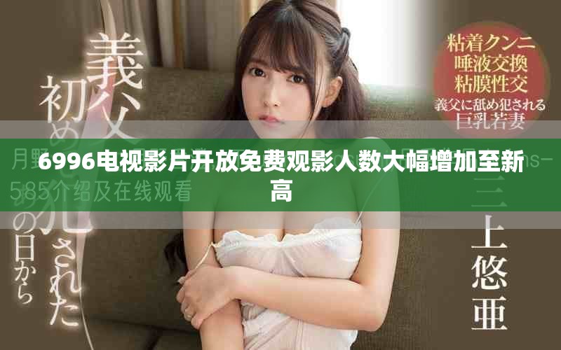 6996电视影片开放免费观影人数大幅增加至新高