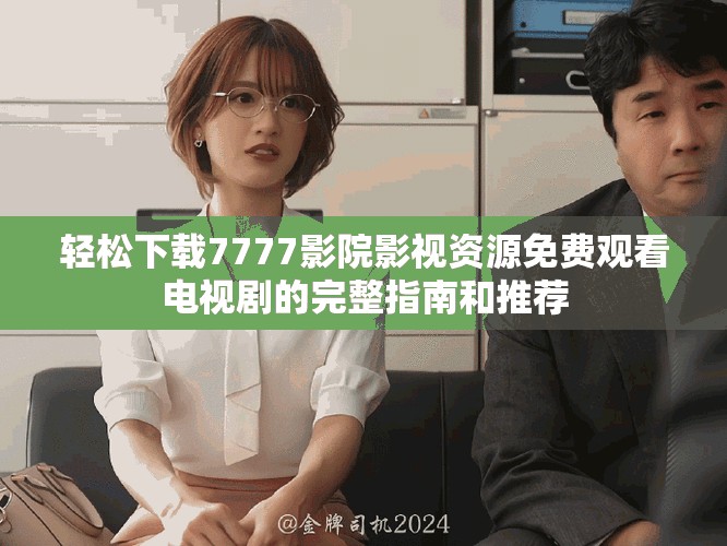 轻松下载7777影院影视资源免费观看电视剧的完整指南和推荐