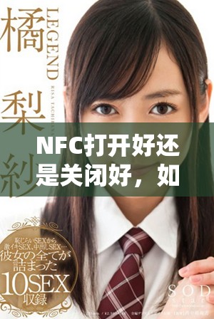 NFC打开好还是关闭好，如何选择更合适的设置方式