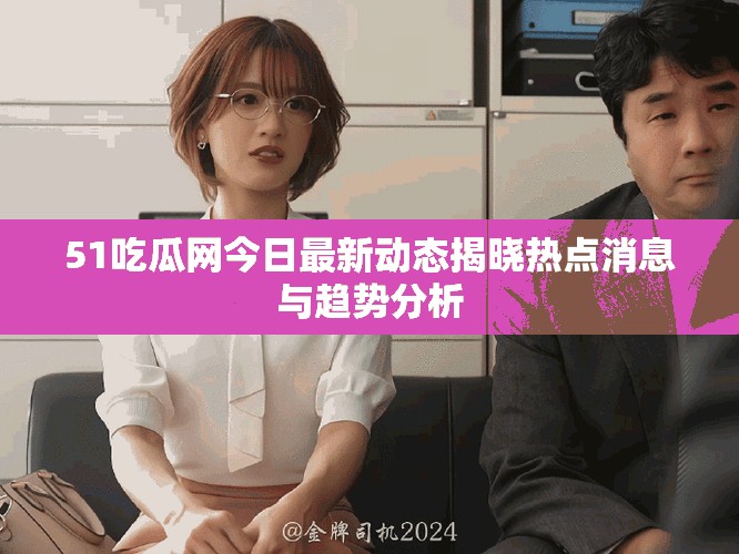 51吃瓜网今日最新动态揭晓热点消息与趋势分析