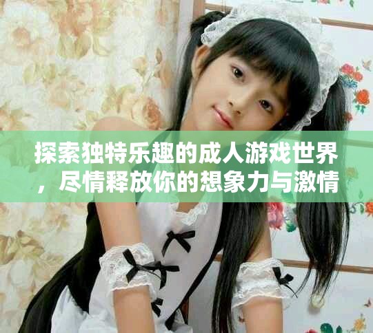 探索独特乐趣的成人游戏世界，尽情释放你的想象力与激情