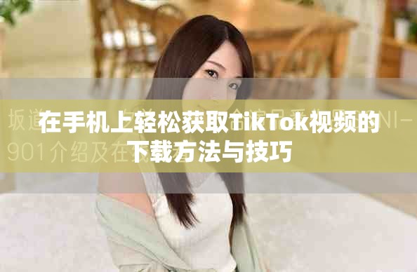 在手机上轻松获取TikTok视频的下载方法与技巧