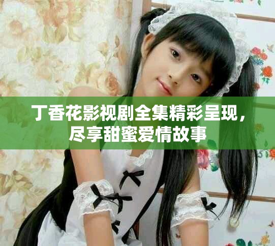 丁香花影视剧全集精彩呈现，尽享甜蜜爱情故事