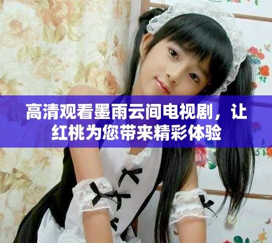 高清观看墨雨云间电视剧，让红桃为您带来精彩体验