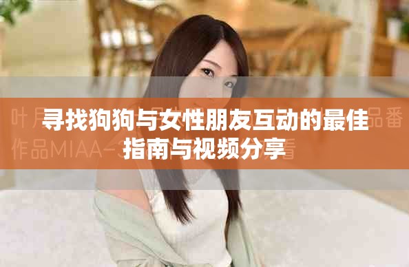 寻找狗狗与女性朋友互动的最佳指南与视频分享