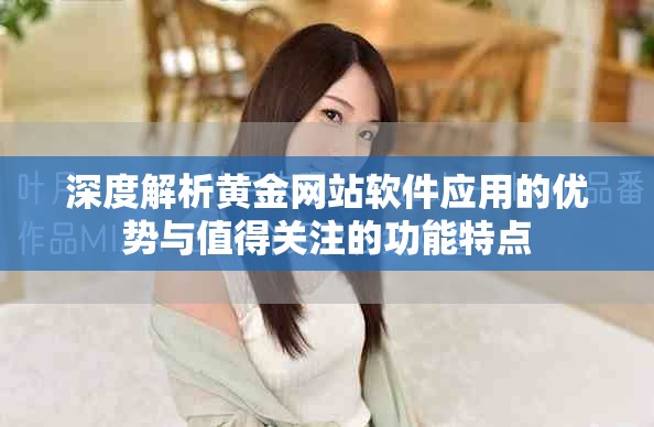 深度解析黄金网站软件应用的优势与值得关注的功能特点