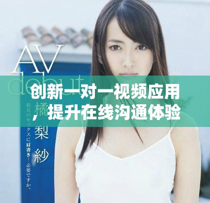 创新一对一视频应用，提升在线沟通体验的新选择与发展方向