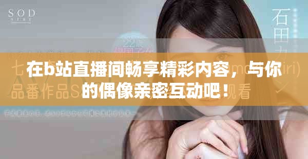 在b站直播间畅享精彩内容，与你的偶像亲密互动吧！