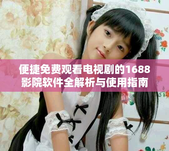 便捷免费观看电视剧的1688影院软件全解析与使用指南