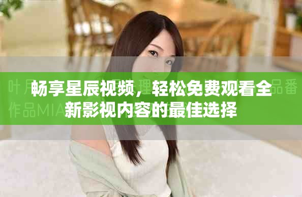 畅享星辰视频，轻松免费观看全新影视内容的最佳选择