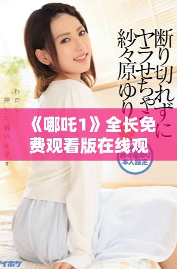 《哪吒1》全长免费观看版在线观看方法与资源分享