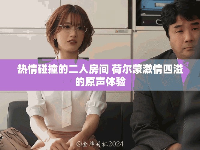 热情碰撞的二人房间 荷尔蒙激情四溢的原声体验