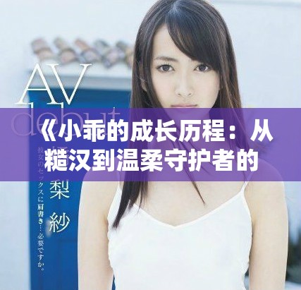 《小乖的成长历程：从糙汉到温柔守护者的爱情故事》