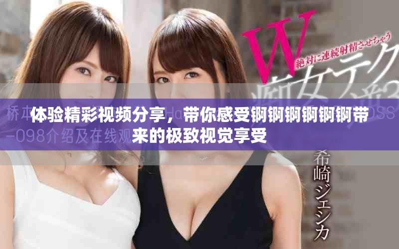 体验精彩视频分享，带你感受锕锕锕锕锕锕带来的极致视觉享受