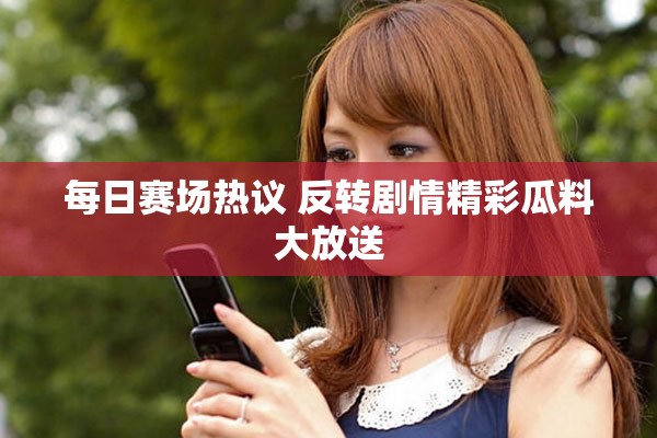 每日赛场热议 反转剧情精彩瓜料大放送