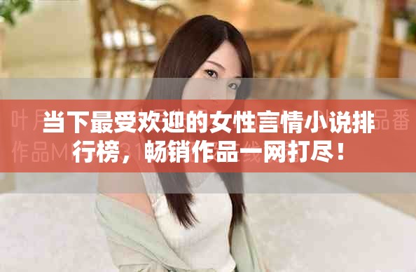 当下最受欢迎的女性言情小说排行榜，畅销作品一网打尽！