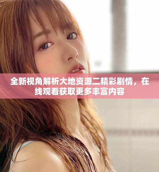 全新视角解析大地资源二精彩剧情，在线观看获取更多丰富内容