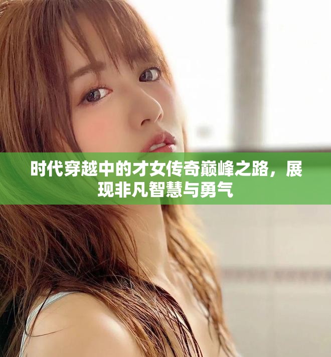 时代穿越中的才女传奇巅峰之路，展现非凡智慧与勇气