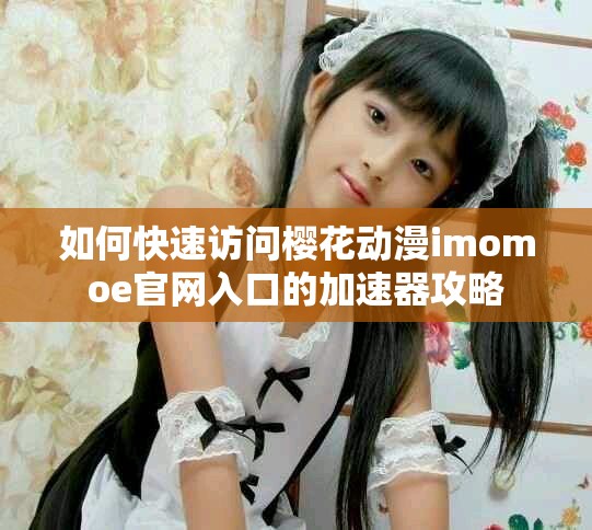 如何快速访问樱花动漫imomoe官网入口的加速器攻略