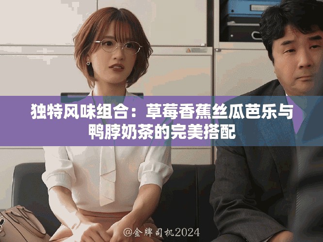 独特风味组合：草莓香蕉丝瓜芭乐与鸭脖奶茶的完美搭配