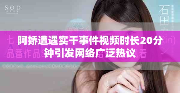 阿娇遭遇实干事件视频时长20分钟引发网络广泛热议