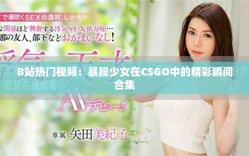 B站热门视频：暴躁少女在CSGO中的精彩瞬间合集