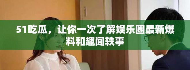 51吃瓜，让你一次了解娱乐圈最新爆料和趣闻轶事