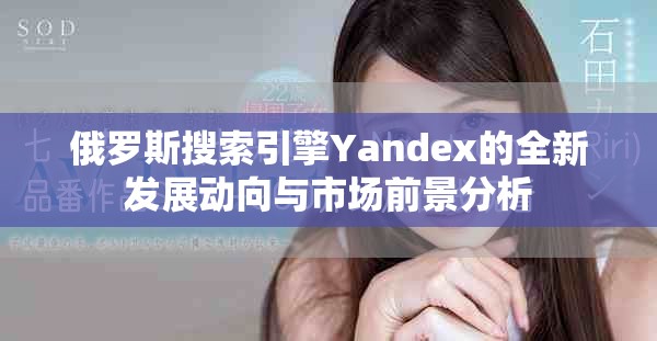 俄罗斯搜索引擎Yandex的全新发展动向与市场前景分析