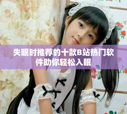 失眠时推荐的十款B站热门软件助你轻松入眠
